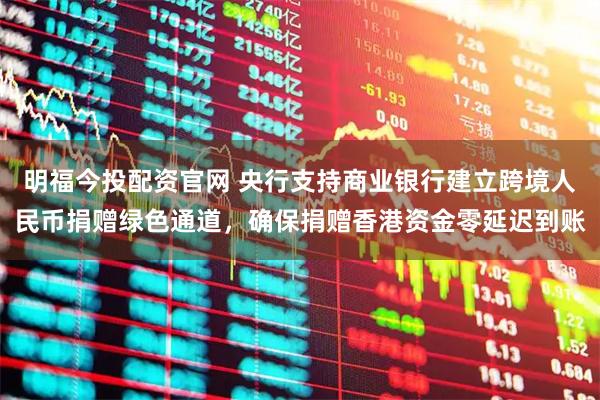 明福今投配资官网 央行支持商业银行建立跨境人民币捐赠绿色通道，确保捐赠香港资金零延迟到账