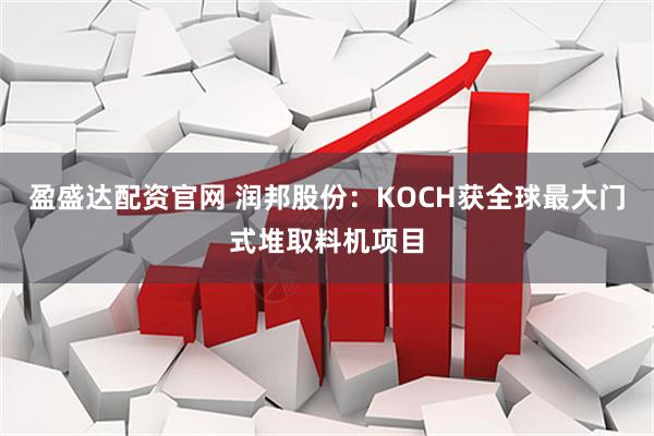 盈盛达配资官网 润邦股份：KOCH获全球最大门式堆取料机项目