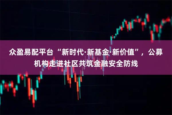 众盈易配平台 “新时代·新基金·新价值”，公募机构走进社区共筑金融安全防线
