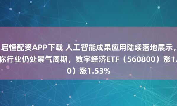 启恒配资APP下载 人工智能成果应用陆续落地展示，机构称行业仍处景气周期，数字经济ETF（560800）涨1.53%