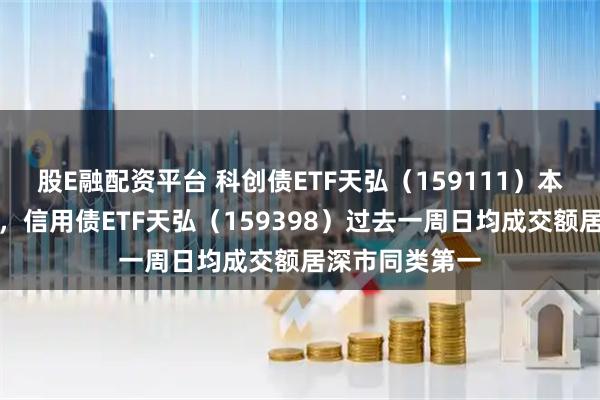 股E融配资平台 科创债ETF天弘（159111）本周五重磅发行，信用债ETF天弘（159398）过去一周日均成交额居深市同类第一