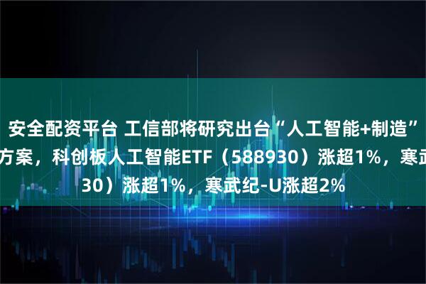 安全配资平台 工信部将研究出台“人工智能+制造”专项行动实施方案，科创板人工智能ETF（588930）涨超1%，寒武纪-U涨超2%