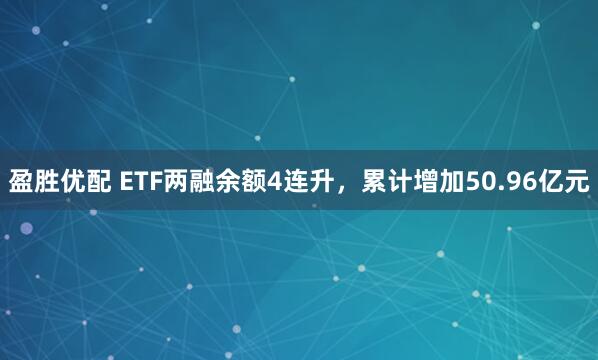 盈胜优配 ETF两融余额4连升，累计增加50.96亿元
