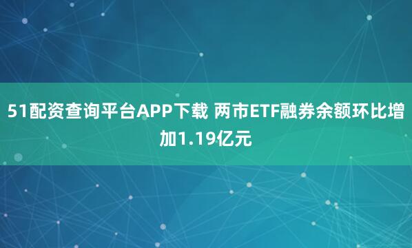 51配资查询平台APP下载 两市ETF融券余额环比增加1.19亿元