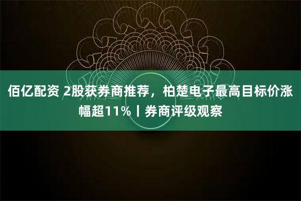 佰亿配资 2股获券商推荐，柏楚电子最高目标价涨幅超11%丨券商评级观察