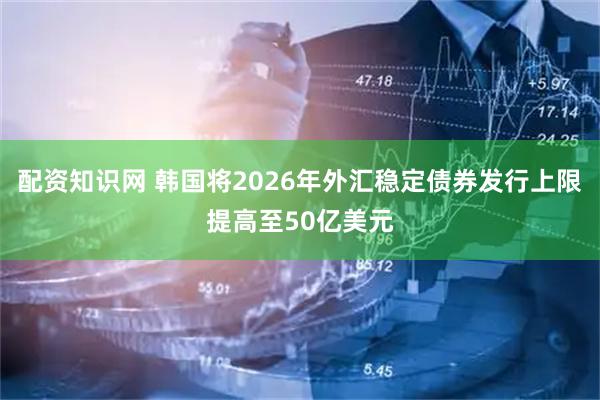 配资知识网 韩国将2026年外汇稳定债券发行上限提高至50亿美元