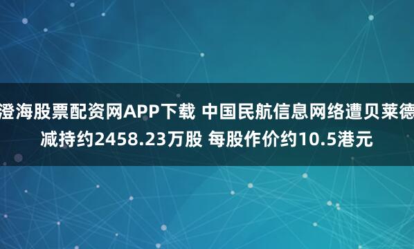澄海股票配资网APP下载 中国民航信息网络遭贝莱德减持约2458.23万股 每股作价约10.5港元