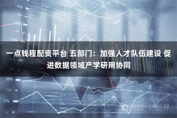 一点钱程配资平台 五部门：加强人才队伍建设 促进数据领域产学研用协同