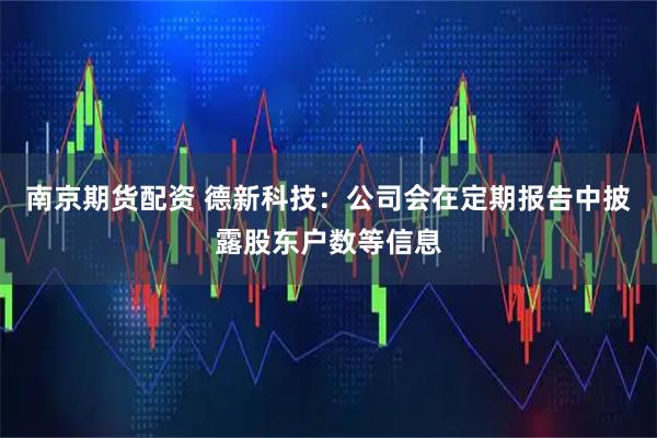 南京期货配资 德新科技：公司会在定期报告中披露股东户数等信息