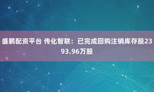盛鹏配资平台 传化智联：已完成回购注销库存股2393.96万股