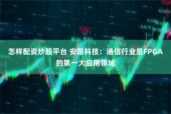怎样配资炒股平台 安路科技：通信行业是FPGA的第一大应用领域