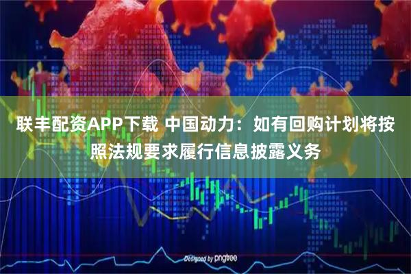 联丰配资APP下载 中国动力：如有回购计划将按照法规要求履行信息披露义务