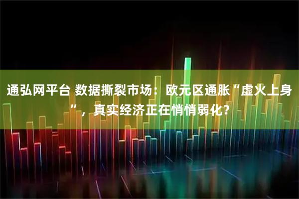 通弘网平台 数据撕裂市场：欧元区通胀“虚火上身”，真实经济正在悄悄弱化？