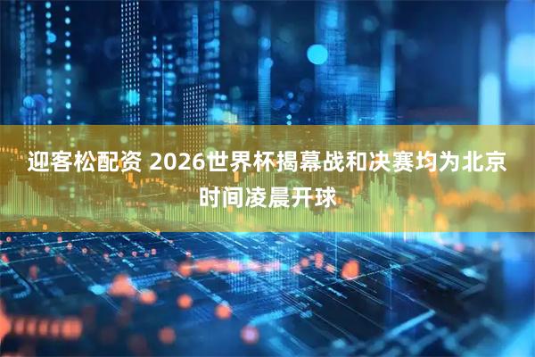 迎客松配资 2026世界杯揭幕战和决赛均为北京时间凌晨开球
