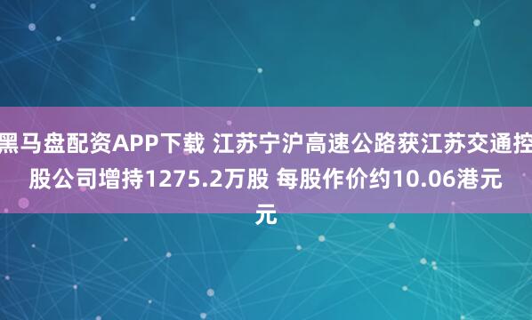 黑马盘配资APP下载 江苏宁沪高速公路获江苏交通控股公司增持1275.2万股 每股作价约10.06港元