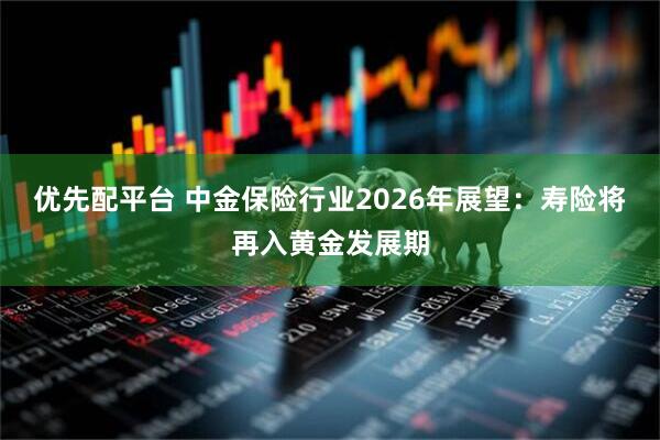 优先配平台 中金保险行业2026年展望：寿险将再入黄金发展期