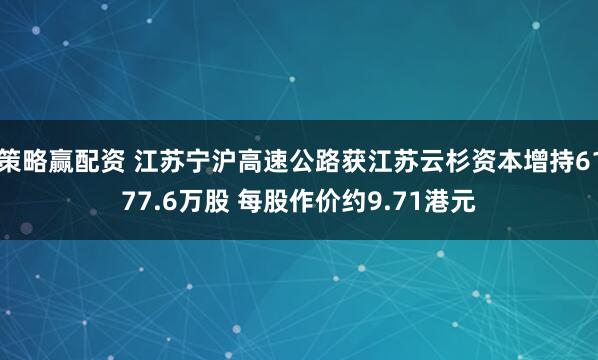 策略赢配资 江苏宁沪高速公路获江苏云杉资本增持6177.6万股 每股作价约9.71港元
