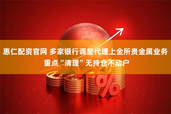 惠仁配资官网 多家银行调整代理上金所贵金属业务 重点“清理”无持仓不动户