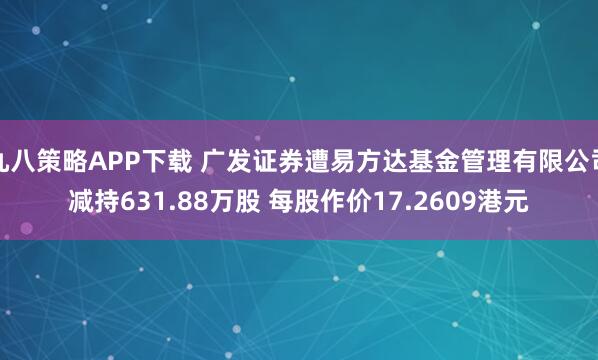 九八策略APP下载 广发证券遭易方达基金管理有限公司减持631.88万股 每股作价17.2609港元