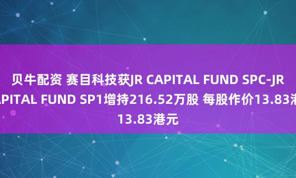 贝牛配资 赛目科技获JR CAPITAL FUND SPC-JR CAPITAL FUND SP1增持216.52万股 每股作价13.83港元