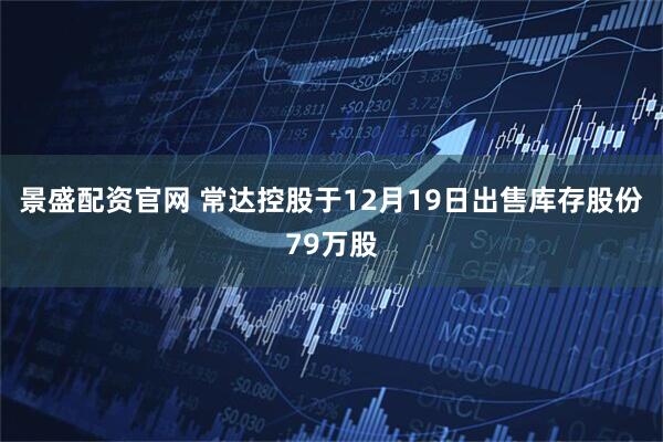 景盛配资官网 常达控股于12月19日出售库存股份79万股