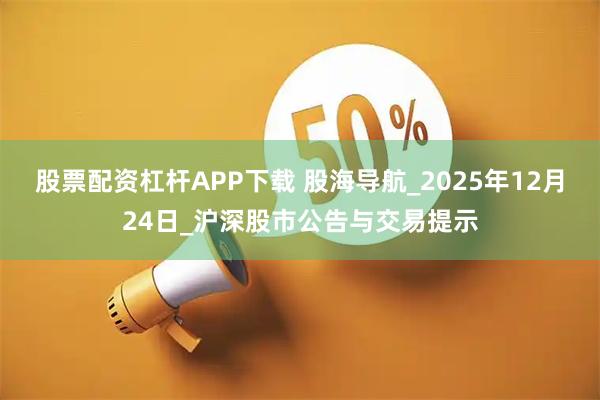 股票配资杠杆APP下载 股海导航_2025年12月24日_沪深股市公告与交易提示