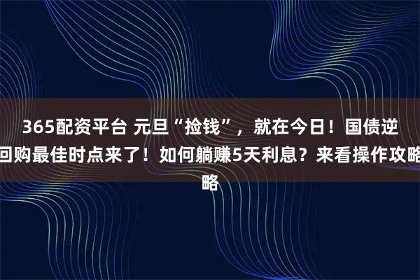 365配资平台 元旦“捡钱”，就在今日！国债逆回购最佳时点来了！如何躺赚5天利息？来看操作攻略