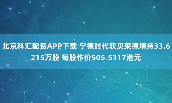 北京科汇配资APP下载 宁德时代获贝莱德增持33.6215万股 每股作价505.5117港元