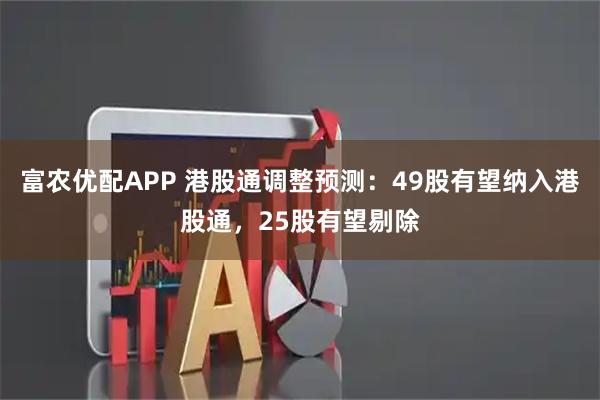 富农优配APP 港股通调整预测：49股有望纳入港股通，25股有望剔除