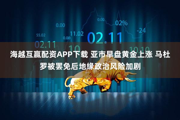 海越互赢配资APP下载 亚市早盘黄金上涨 马杜罗被罢免后地缘政治风险加剧
