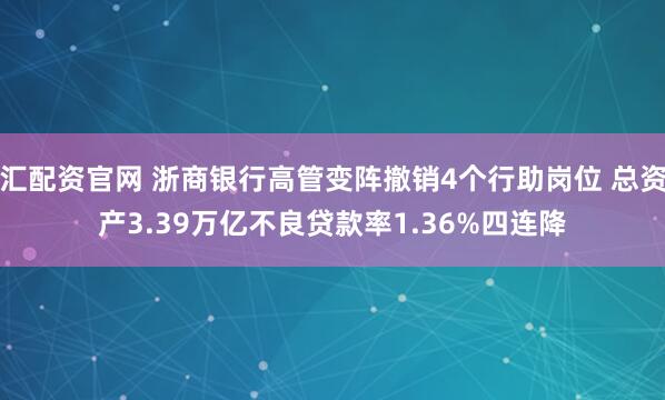 汇配资官网 浙商银行高管变阵撤销4个行助岗位 总资产3.39万亿不良贷款率1.36%四连降