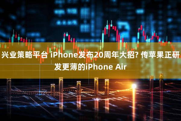 兴业策略平台 iPhone发布20周年大招? 传苹果正研发更薄的iPhone Air