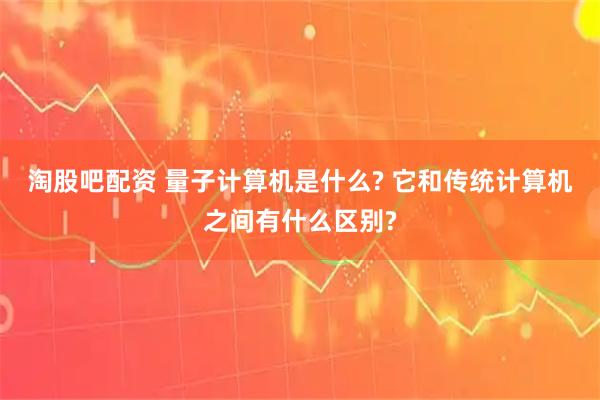 淘股吧配资 量子计算机是什么? 它和传统计算机之间有什么区别?