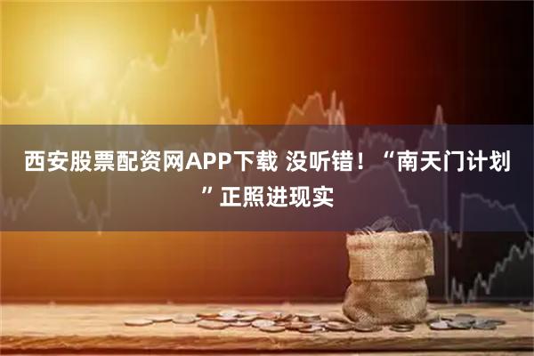 西安股票配资网APP下载 没听错！“南天门计划”正照进现实
