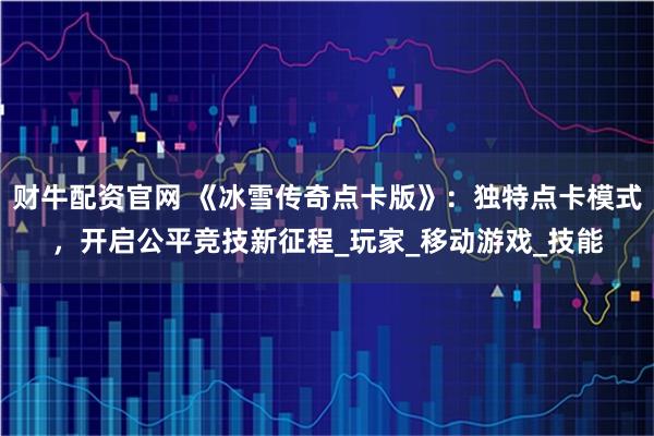 财牛配资官网 《冰雪传奇点卡版》：独特点卡模式，开启公平竞技新征程_玩家_移动游戏_技能