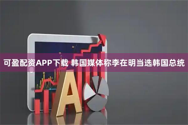 可盈配资APP下载 韩国媒体称李在明当选韩国总统