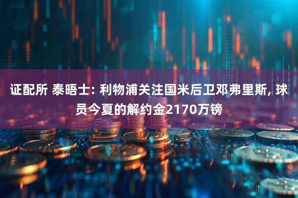 证配所 泰晤士: 利物浦关注国米后卫邓弗里斯, 球员今夏的解约金2170万镑