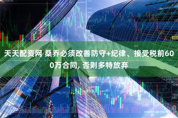天天配资网 桑乔必须改善防守+纪律、接受税前600万合同, 否则多特放弃